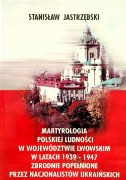 Martyrologia polskiej ludności w województwie lwowskim w latach 1939 1947 zbrodnie popełnione przez nacjonalistów ukraińskich