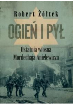 Ogień i pył Ostatnia wiosna Mordechaja Anielewicza
