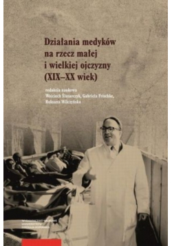 Działania medyków na rzecz małej i wielkiej ojczyzny XIX - XX wiek