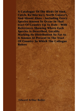 A Catalogue Of The Birds Of Sind, Cutch, Ka'thia'wa'r, North Gujara't, And Mount Aboo - Including Every Species Known To Occur In That tract Of Country Up To Date - With References Showing Where Each Species Is Described, Locality Marking Its Distribution
