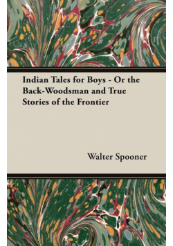 Indian Tales for Boys - Or the Back-Woodsman and True Stories of the Frontier