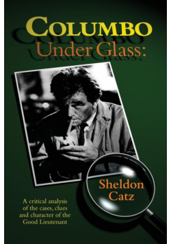 Columbo Under Glass - A critical analysis of the cases, clues and character of the Good Lieutenant
