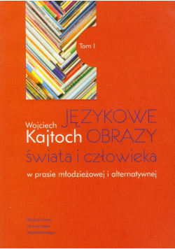 Językowe obrazy świata i człowieka w prasie młodzieżowej i alternatywnej Tom 1