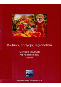 Rodzina tradycja regionalizm Oświata i kultura na Podbeskidziu tom IV