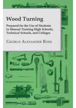 Wood Turning - Prepared for the Use of Students in Manual Training High Schools, Technical Schools, and Colleges