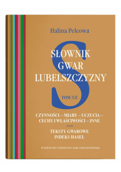 Słownik gwar Lubelszczyzny Tom 12 Czynności - miary - uczucia - cechy i właściwości - inne. Teksty