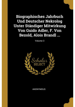 Biographisches Jahrbuch Und Deutscher Nekrolog Unter Ständiger Mitwirkung Von Guido Adler, F. Von Bezold, Alois Brandl ...; Volume 3