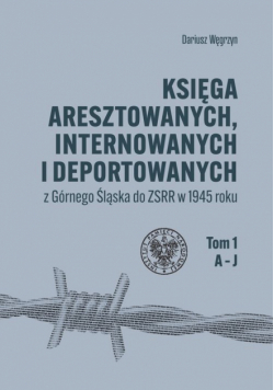 Księga aresztowanych, internowanych i deportowanych z Górnego Śląska do ZSRR w 1945 roku, t. 1-3