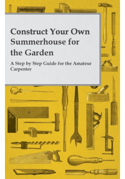 Construct Your Own Summerhouse for the Garden - A Step by Step Guide for the Amateur Carpenter