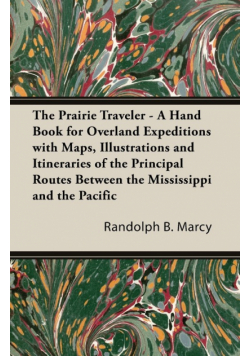 The Prairie Traveler - A Hand Book for Overland Expeditions with Maps, Illustrations and Itineraries of the Principal Routes Between the Mississippi and the Pacific