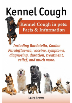 Kennel Cough. Including Symptoms, Diagnosing, Duration, Treatment, Relief, Bordetella, Canine Parainfluenza, Vaccine, and Much More. Kennel Cough in P