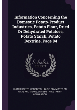 Information Concerning the Domestic Potato-Product Industries, Potato Flour, Dried Or Dehydrated Potatoes, Potato Starch, Potato Dextrine, Page 84
