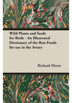 Wild Plants and Seeds for Birds - An Illustrated Dictionary of the Best Foods for Use in the Aviary