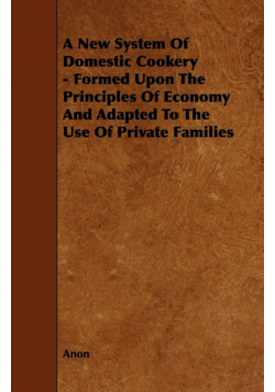 A New System of Domestic Cookery - Formed Upon the Principles of Economy and Adapted to the Use of Private Families