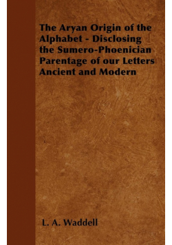 The Aryan Origin of the Alphabet - Disclosing the Sumero-Phoenician Parentage of Our Letters Ancient and Modern