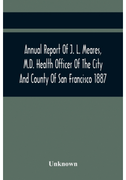 Annual Report Of J. L. Meares, M.D. Health Officer Of The City And County Of San Francisco. For The Fiscal Year Ending June 30Th 1887