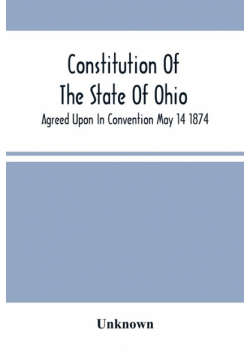 Constitution Of The State Of Ohio; Agreed Upon In Convention May 14 1874