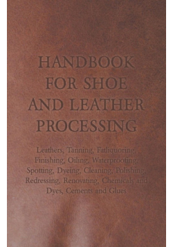 Handbook for Shoe and Leather Processing - Leathers, Tanning, Fatliquoring, Finishing, Oiling, Waterproofing, Spotting, Dyeing, Cleaning, Polishing, R