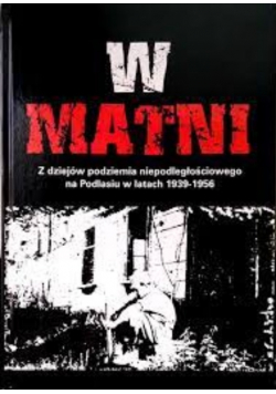 W matni Z dziejów podziemia niepodległościowego na Podlasiu w latach 1939 - 1956