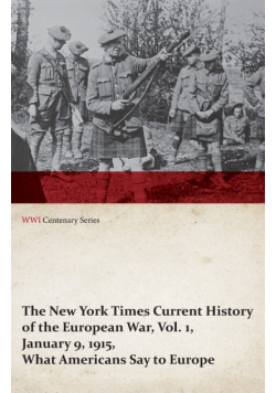 The New York Times Current History of the European War, Vol. 1, January 9, 1915, What Americans Say to Europe (WWI Centenary Series)