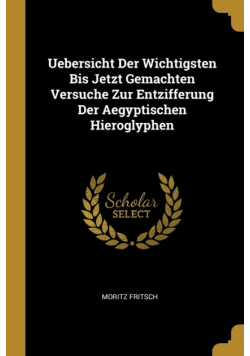 Uebersicht Der Wichtigsten Bis Jetzt Gemachten Versuche Zur Entzifferung Der Aegyptischen Hieroglyphen