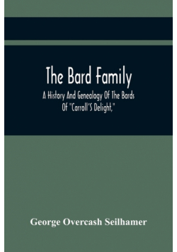 The Bard Family; A History And Genealogy Of The Bards Of "Carroll'S Delight," Together With A Chronicle Of The Bards And Genealogies Of The Bard Kinship