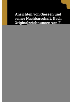 Ansichten von Giessen und seiner Nachbarschaft. Nach Originalzeichnungen von F. Heinzerling, in Stahl gestochen von J. J. Tanner, nebst einem beschreibenden Texte von Prof. Dr. P. Dieffenbach.