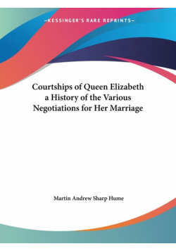 Courtships of Queen Elizabeth a History of the Various Negotiations for Her Marriage