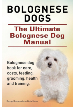 Bolognese Dogs. Ultimate Bolognese Dog Manual. Bolognese dog book for care, costs, feeding, grooming, health and training.