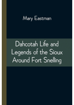 Dahcotah Life and Legends of the Sioux Around Fort Snelling