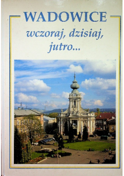 Wadowice wczoraj dzisiaj jutro
