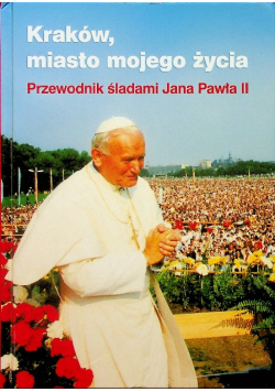 Kraków miasto mojego życia Przewodnik śladami Jana Pawła II