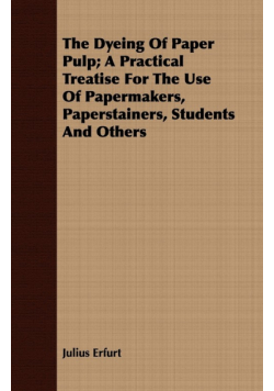 The Dyeing Of Paper Pulp; A Practical Treatise For The Use Of Papermakers, Paperstainers, Students And Others