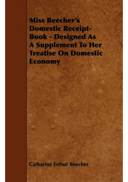 Miss Beecher's Domestic Receipt-Book - Designed as a Supplement to Her Treatise on Domestic Economy