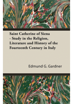 Saint Catherine of Siena - Study in the Religion, Literature and History of the Fourteenth Century in Italy