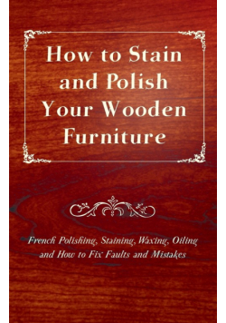 How to Stain and Polish Your Wooden Furniture - French Polishing, Staining, Waxing, Oiling and How to Fix Faults and Mistakes