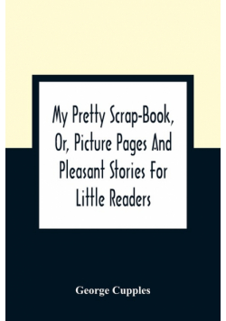 My Pretty Scrap-Book, Or, Picture Pages And Pleasant Stories For Little Readers