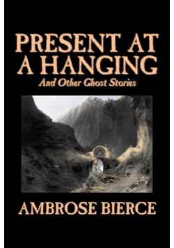 Present at a Hanging and Other Ghost Stories by Ambrose Bierce, Fiction, Ghost, Horror, Short Stories