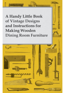 A Handy Little Book of Vintage Designs and Instructions for Making Wooden Dining Room Furniture