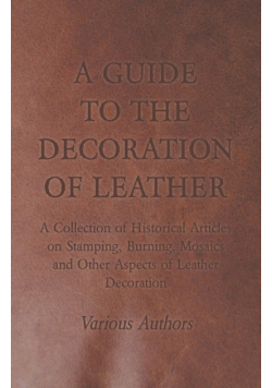A Guide to the Decoration of Leather - A Collection of Historical Articles on Stamping, Burning, Mosaics and Other Aspects of Leather Decoration