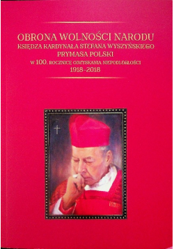 Obrona wolności narodu księdza kardynała Stefana Wyszyńskiego prymasa PoLSKI W 100.Rocznicę odzyskania niepodległości