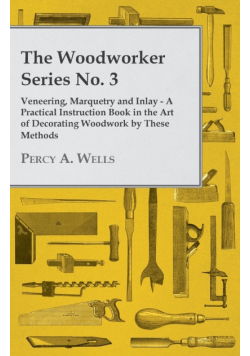 Veneering, Marquetry and Inlay - A Practical Instruction Book in the Art of Decorating Woodwork by These Methods