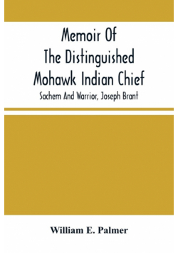 Memoir Of The Distinguished Mohawk Indian Chief, Sachem And Warrior, Capt. Joseph Brant; Compiled From The Most Reliable And Authentic Records; Including A Brief History Of, The Principal Events Of His Life, With An Appendix.