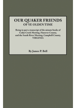 Our Quaker Friends of Ye Olden Time. Being in Part a Transcript of the Minute Books of Cedar Creek Meeting, Hanover County, and the South River Meetin