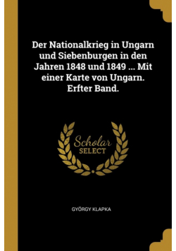 Der Nationalkrieg in Ungarn und Siebenburgen in den Jahren 1848 und 1849 ... Mit einer Karte von Ungarn. Erfter Band.