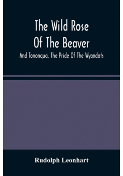 The Wild Rose Of The Beaver ; And Tononqua, The Pride Of The Wyandots
