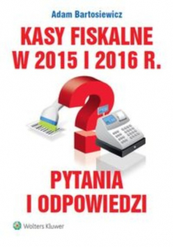 Bartosiewicz Adam - Kasy fiskalne w 2015 i 2016 r. Pytania i odpowiedzi