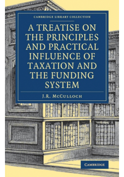 A Treatise on the Principles and Practical Influence of Taxation and the Funding System