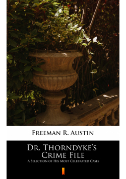 Dr. Thorndyke’s Crime File. A Selection of His Most Celebrated Cases