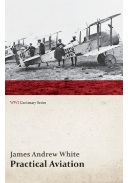 Practical Aviation - Including Construction and Operation (WWI Centenary Series)
